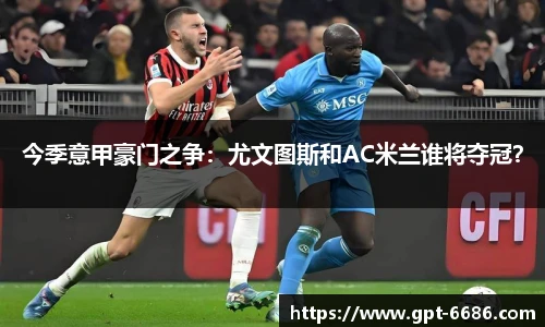 今季意甲豪门之争：尤文图斯和AC米兰谁将夺冠？