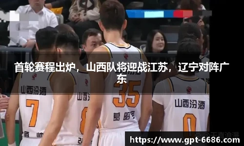 首轮赛程出炉，山西队将迎战江苏，辽宁对阵广东