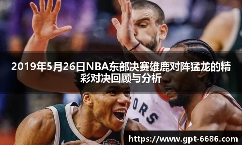 2019年5月26日NBA东部决赛雄鹿对阵猛龙的精彩对决回顾与分析