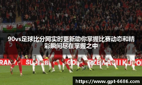 90vs足球比分网实时更新助你掌握比赛动态和精彩瞬间尽在掌握之中