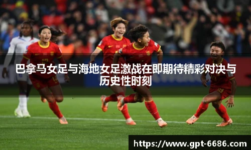 巴拿马女足与海地女足激战在即期待精彩对决与历史性时刻