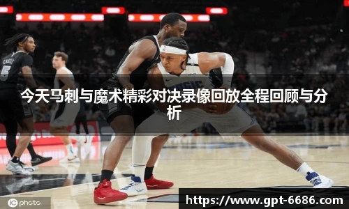 今天马刺与魔术精彩对决录像回放全程回顾与分析