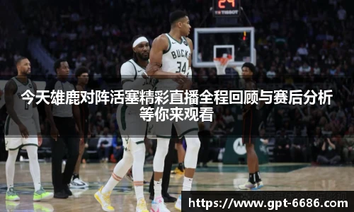 今天雄鹿对阵活塞精彩直播全程回顾与赛后分析等你来观看