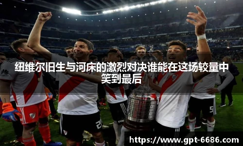 纽维尔旧生与河床的激烈对决谁能在这场较量中笑到最后
