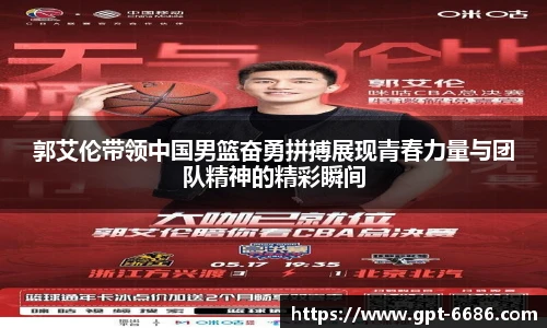 郭艾伦带领中国男篮奋勇拼搏展现青春力量与团队精神的精彩瞬间